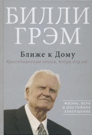 Ближе к дому. Жизнь, вера и достойное завершение Билли Грэм