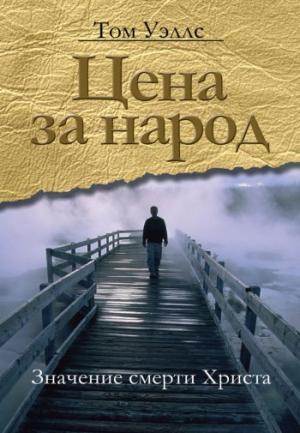 ЦЕНА ЗА НАРОД: Значение смерти Христа. Том Уэллс ЦЕНА ЗА НАРОД: Значение смерти Христа. Том Уэллс