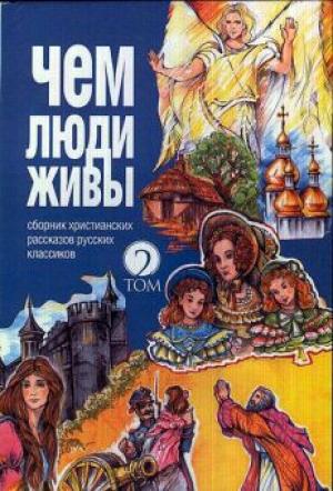Чем люди живы. Том 2. Сборник христианских рассказов русских классиков