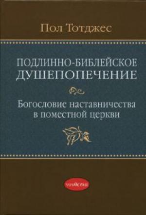 Подлинно-библейское душепопечение: Богословие наставничества в поместной церкви
